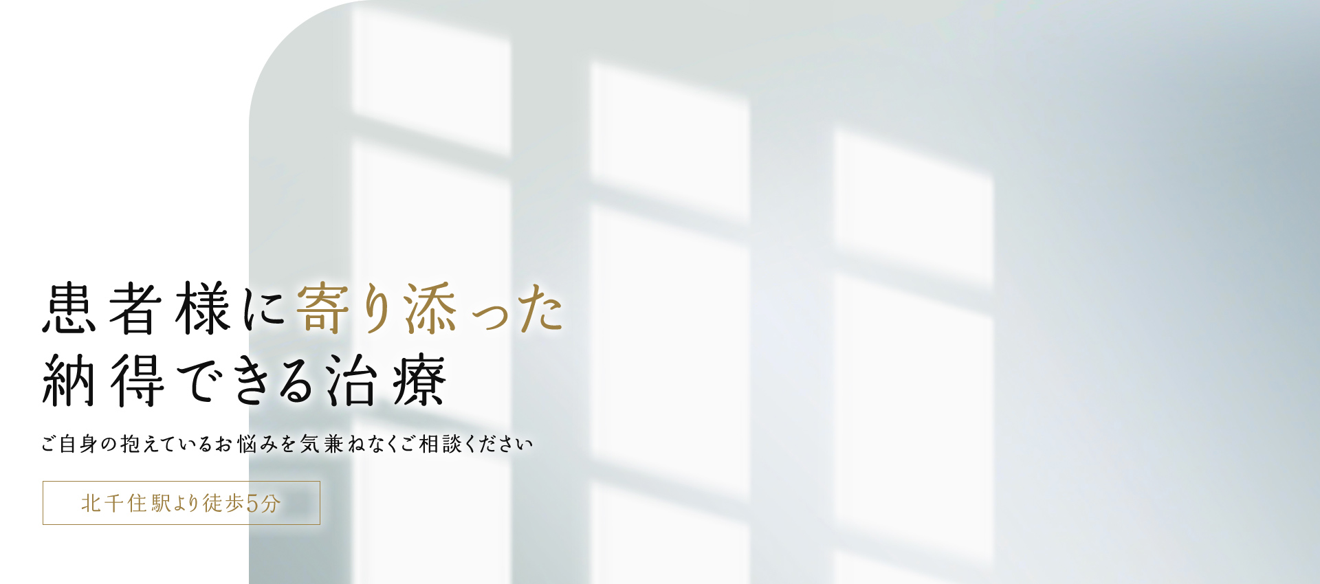 患者様に寄り添った納得できる治療 ご自身の抱えているお悩みを気兼ねなくご相談ください 北千住駅より徒歩5分